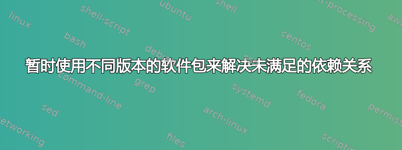 暂时使用不同版本的软件包来解决未满足的依赖关系