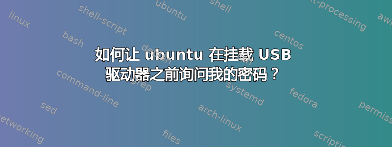 如何让 ubuntu 在挂载 USB 驱动器之前询问我的密码？