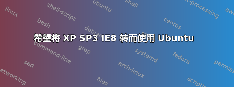 希望将 XP SP3 IE8 转而使用 Ubuntu 