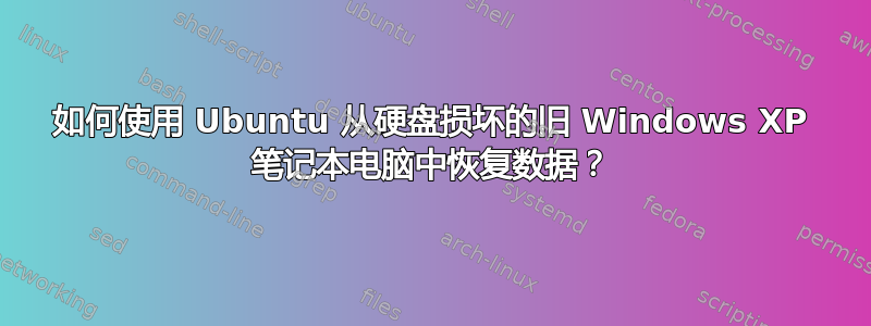 如何使用 Ubuntu 从硬盘损坏的旧 Windows XP 笔记本电脑中恢复数据？