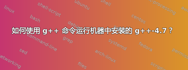 如何使用 g++ 命令运行机器中安装的 g++-4.7？