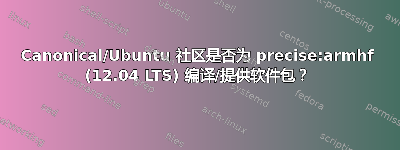 Canonical/Ubuntu 社区是否为 precise:armhf (12.04 LTS) 编译/提供软件包？