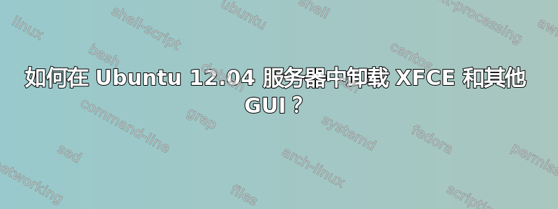 如何在 Ubuntu 12.04 服务器中卸载 XFCE 和其他 GUI？