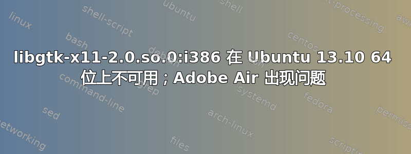 libgtk-x11-2.0.so.0:i386 在 Ubuntu 13.10 64 位上不可用；Adobe Air 出现问题