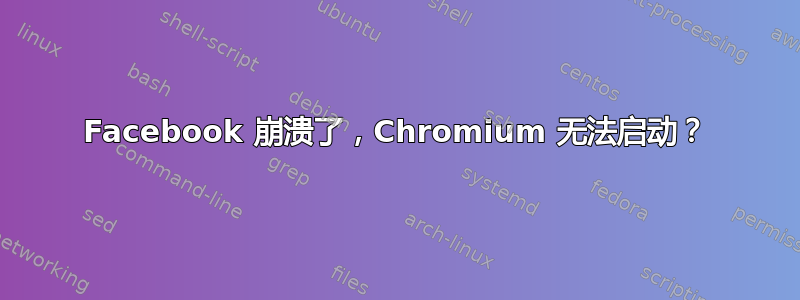 Facebook 崩溃了，Chromium 无法启动？