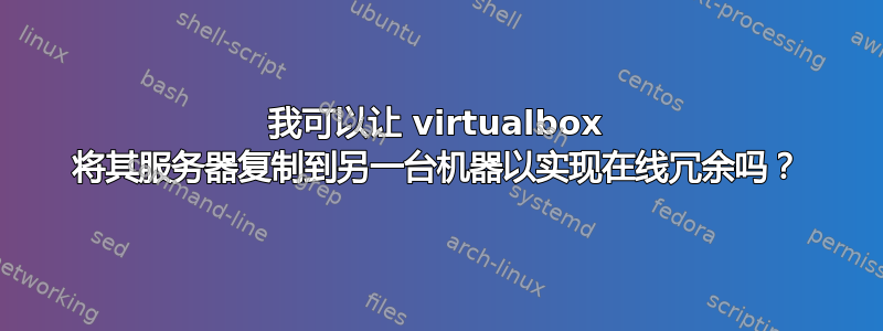 我可以让 virtualbox 将其服务器复制到另一台机器以实现在线冗余吗？