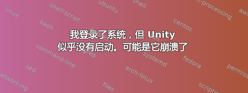 我登录了系统，但 Unity 似乎没有启动。可能是它崩溃了