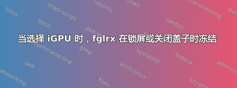 当选择 iGPU 时，fglrx 在锁屏或关闭盖子时冻结