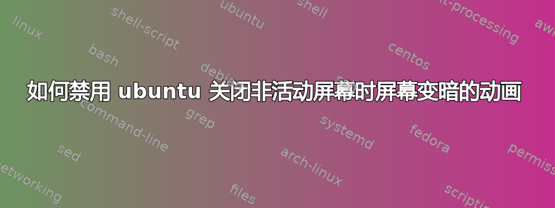 如何禁用 ubuntu 关闭非活动屏幕时屏幕变暗的动画