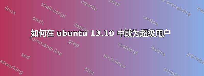 如何在 ubuntu 13.10 中成为超级用户