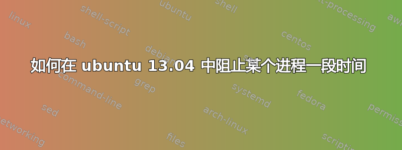 如何在 ubuntu 13.04 中阻止某个进程一段时间