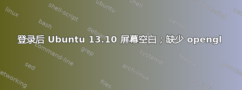 登录后 Ubuntu 13.10 屏幕空白；缺少 opengl