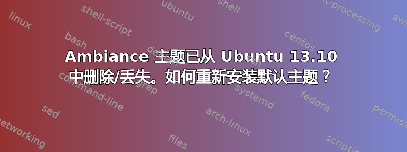 Ambiance 主题已从 Ubuntu 13.10 中删除/丢失。如何重新安装默认主题？