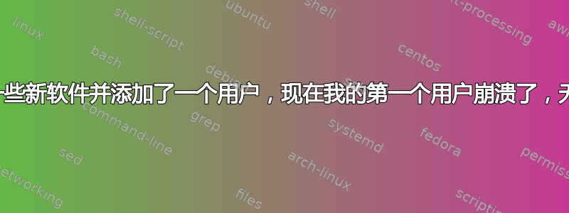 安装了一些新软件并添加了一个用户，现在我的第一个用户崩溃了，无法登录