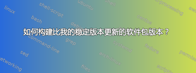 如何构建比我的稳定版本更新的软件包版本？