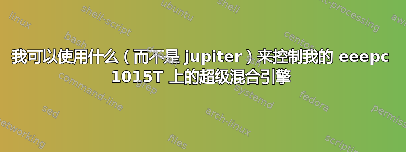 我可以使用什么（而不是 jupiter）来控制我的 eeepc 1015T 上的超级混合引擎