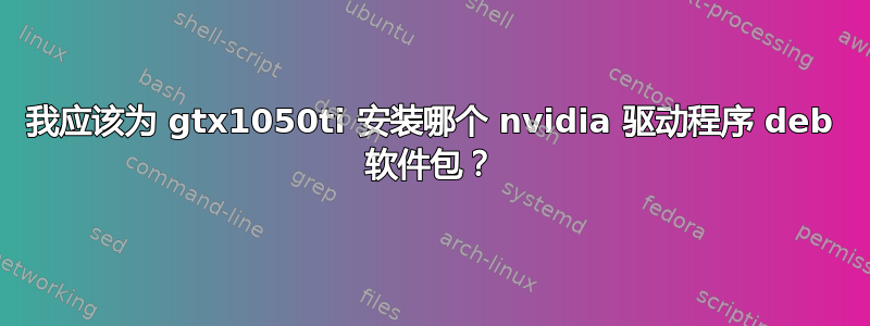 我应该为 gtx1050ti 安装哪个 nvidia 驱动程序 deb 软件包？