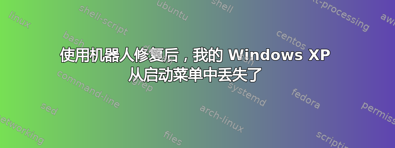 使用机器人修复后，我的 Windows XP 从启动菜单中丢失了