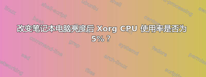 改变笔记本电脑亮度后 Xorg CPU 使用率是否为 5%？