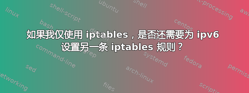 如果我仅使用 iptables，是否还需要为 ipv6 设置另一条 iptables 规则？