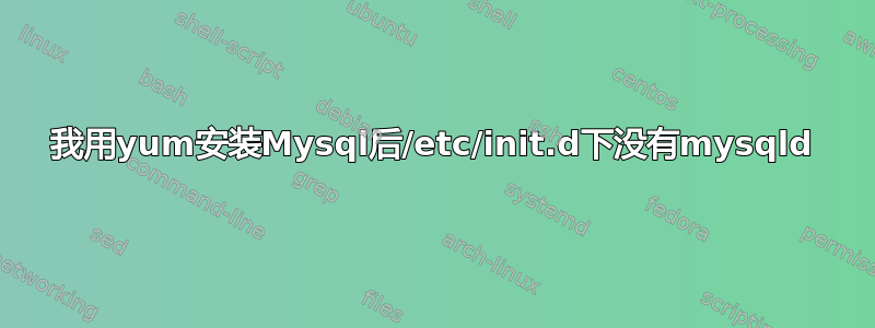 我用yum安装Mysql后/etc/init.d下没有mysqld