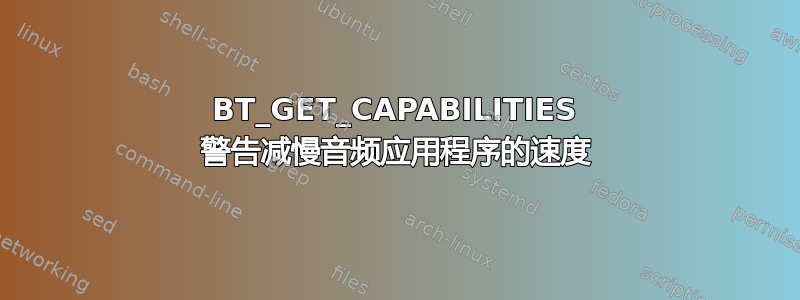 BT_GET_CAPABILITIES 警告减慢音频应用程序的速度