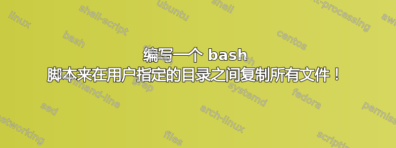 编写一个 bash 脚本来在用户指定的目录之间复制所有文件！