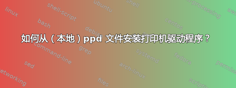 如何从（本地）ppd 文件安装打印机驱动程序？