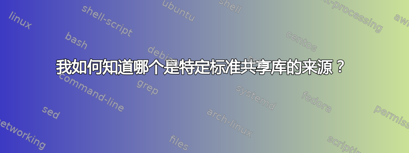 我如何知道哪个是特定标准共享库的来源？