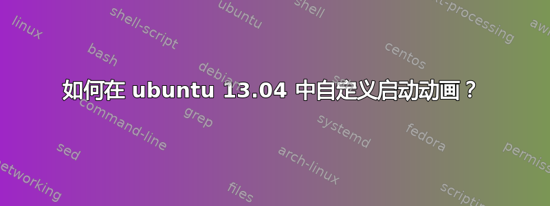 如何在 ubuntu 13.04 中自定义启动动画？