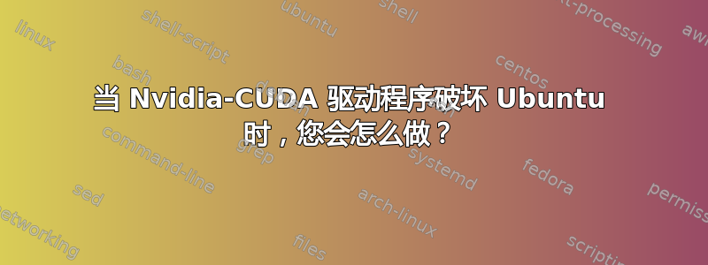 当 Nvidia-CUDA 驱动程序破坏 Ubuntu 时，您会怎么做？