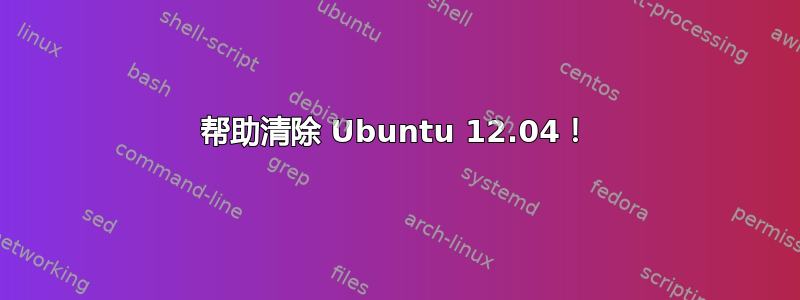 帮助清除 Ubuntu 12.04！