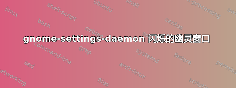 gnome-settings-daemon 闪烁的幽灵窗口