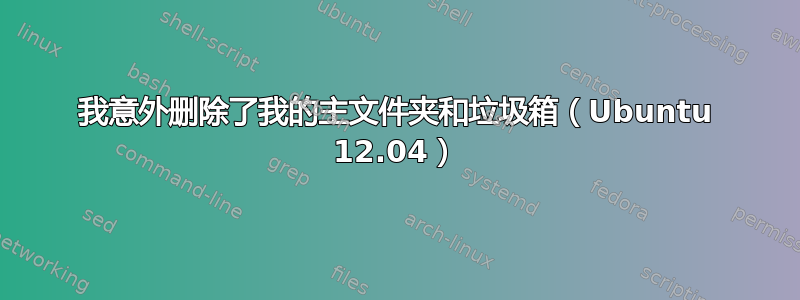 我意外删除了我的主文件夹和垃圾箱（Ubuntu 12.04）