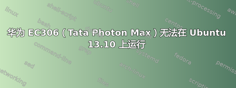 华为 EC306（Tata Photon Max）无法在 Ubuntu 13.10 上运行