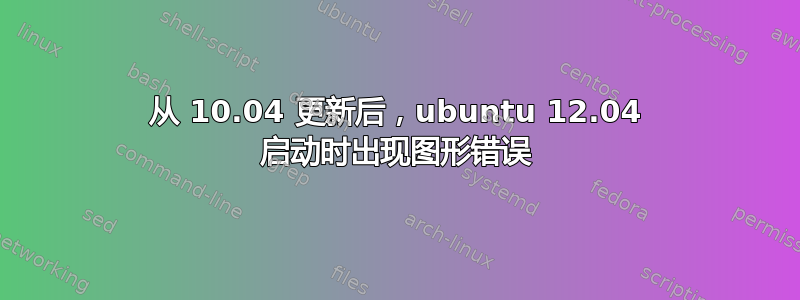 从 10.04 更新后，ubuntu 12.04 启动时出现图形错误