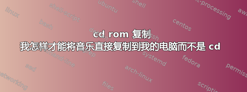 cd rom 复制 我怎样才能将音乐直接复制到我的电脑而不是 cd 