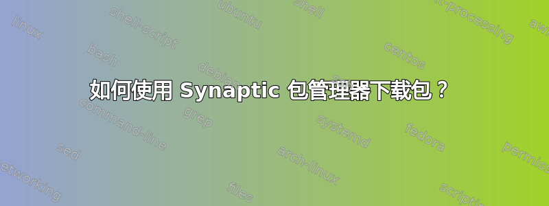 如何使用 Synaptic 包管理器下载包？