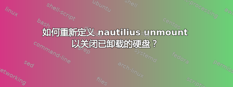 如何重新定义 nautilius unmount 以关闭已卸载的硬盘？