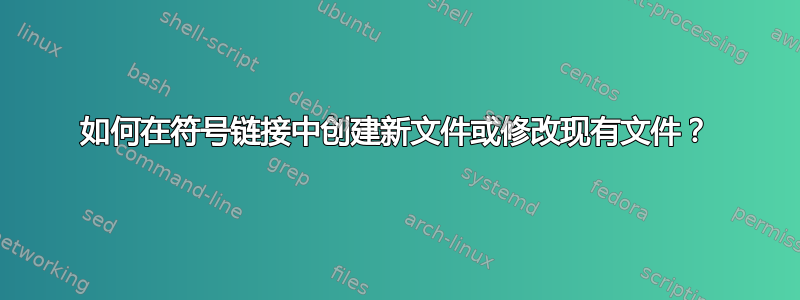 如何在符号链接中创建新文件或修改现有文件？