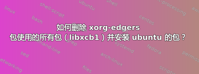 如何删除 xorg-edgers 包使用的所有包（libxcb1）并安装 ubuntu 的包？