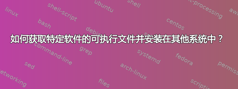 如何获取特定软件的可执行文件并安装在其他系统中？