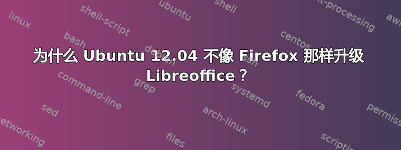 为什么 Ubuntu 12.04 不像 Firefox 那样升级 Libreoffice？