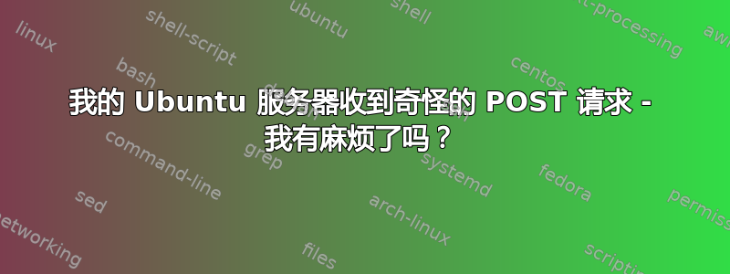 我的 Ubuntu 服务器收到奇怪的 POST 请求 - 我有麻烦了吗？