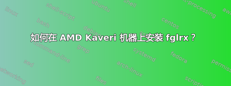 如何在 AMD Kaveri 机器上安装 fglrx？