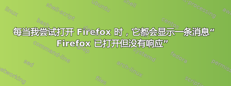 每当我尝试打开 Firefox 时，它都会显示一条消息“ Firefox 已打开但没有响应” 