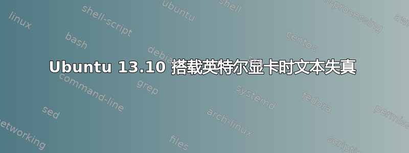 Ubuntu 13.10 搭载英特尔显卡时文本失真