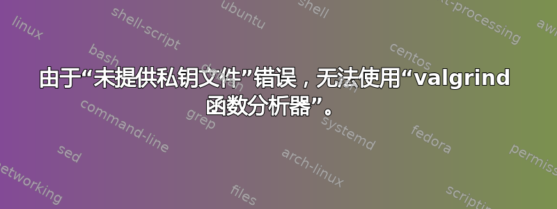 由于“未提供私钥文件”错误，无法使用“valgrind 函数分析器”。