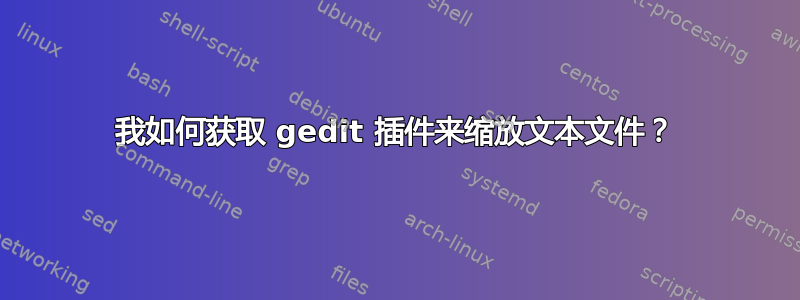 我如何获取 gedit 插件来缩放文本文件？