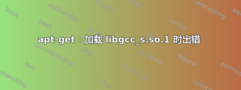 apt-get：加载 libgcc_s.so.1 时出错